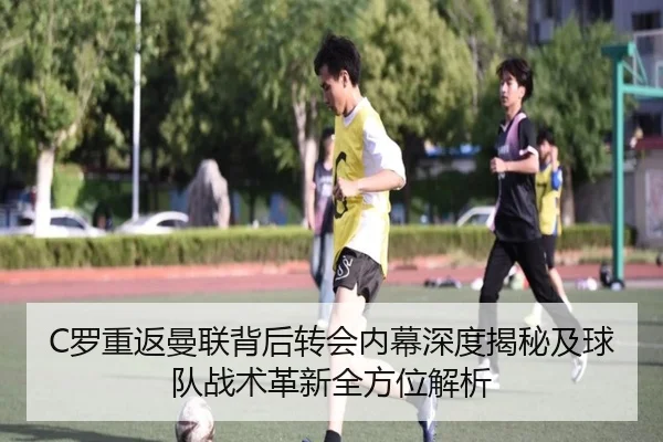C罗重返曼联背后转会内幕深度揭秘及球队战术革新全方位解析